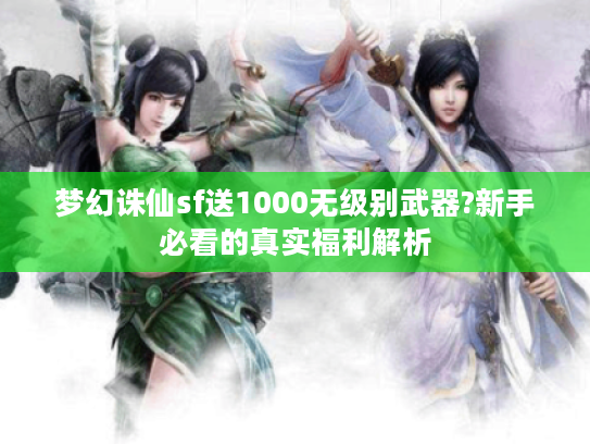 梦幻诛仙sf送1000无级别武器?新手必看的真实福利解析