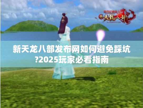 新天龙八部发布网如何避免踩坑?2025玩家必看指南