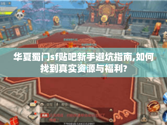 华夏蜀门sf贴吧新手避坑指南,如何找到真实资源与福利?