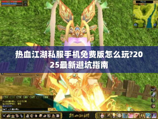 热血江湖私服手机免费版怎么玩?2025最新避坑指南
