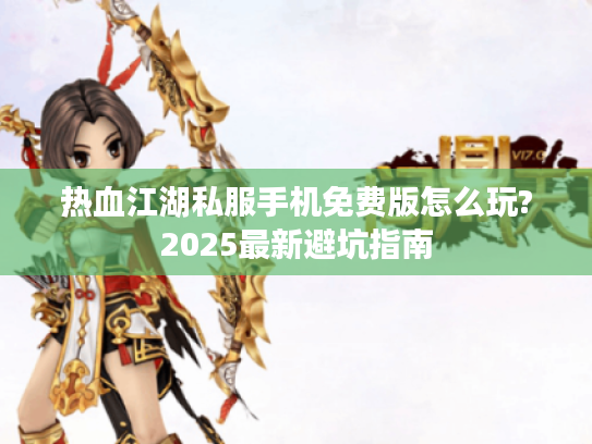 热血江湖私服手机免费版怎么玩?2025最新避坑指南
