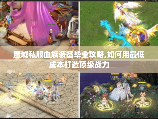 魔域私服血族装备毕业攻略,如何用最低成本打造顶级战力