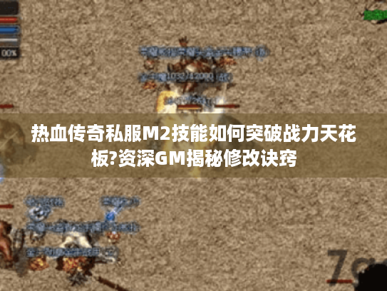 热血传奇私服M2技能如何突破战力天花板?资深GM揭秘修改诀窍