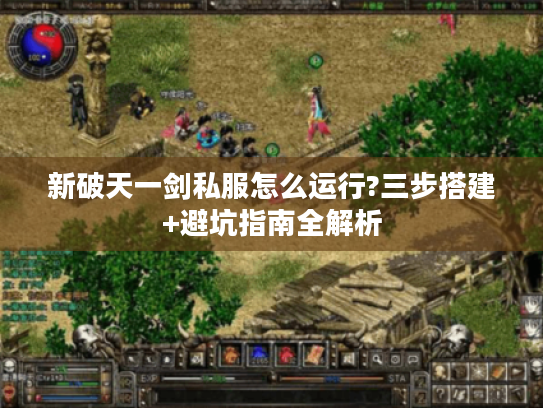 新破天一剑私服怎么运行?三步搭建+避坑指南全解析