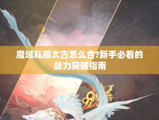 魔域私服太古怎么合?新手必看的战力突破指南