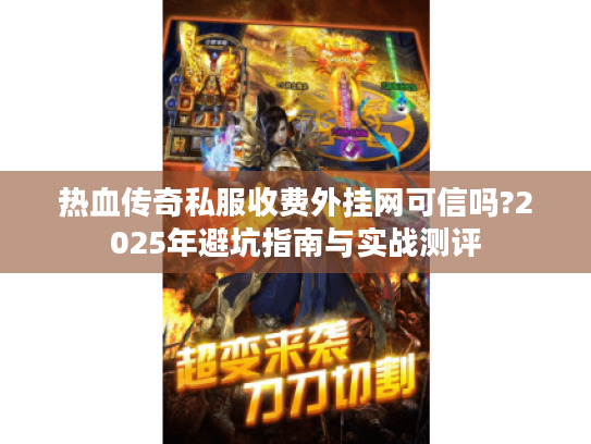 热血传奇私服收费外挂网可信吗?2025年避坑指南与实战测评