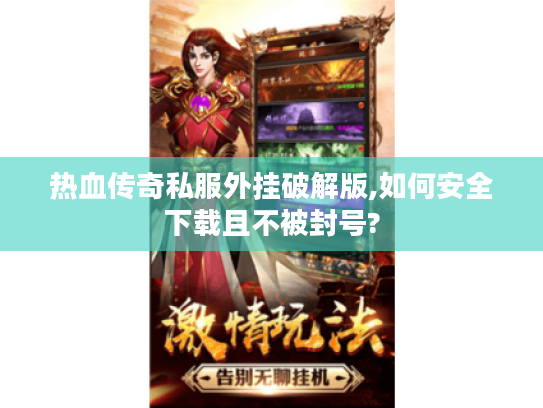 热血传奇私服外挂破解版,如何安全下载且不被封号?