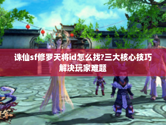 诛仙sf修罗天将id怎么找?三大核心技巧解决玩家难题