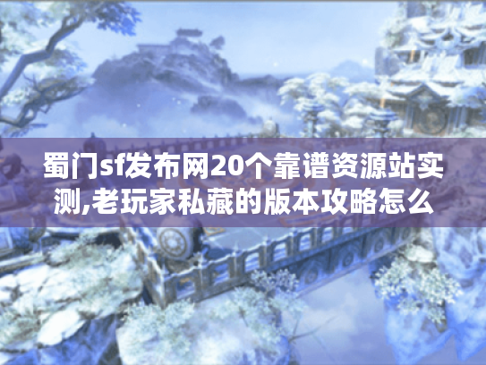蜀门sf发布网20个靠谱资源站实测,老玩家私藏的版本攻略怎么找?
