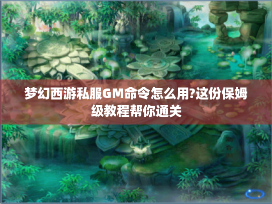 梦幻西游私服GM命令怎么用?这份保姆级教程帮你通关