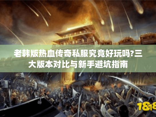 老韩版热血传奇私服究竟好玩吗?三大版本对比与新手避坑指南