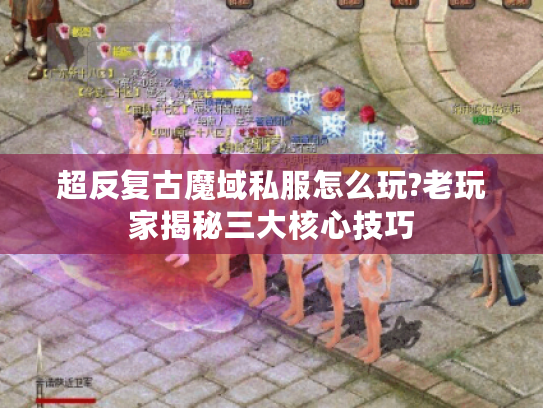 超反复古魔域私服怎么玩?老玩家揭秘三大核心技巧