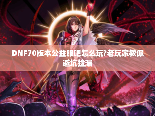 DNF70版本公益服吧怎么玩?老玩家教你避坑捡漏