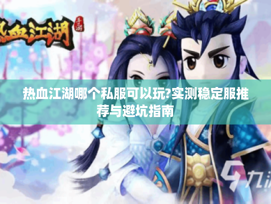 热血江湖哪个私服可以玩?实测稳定服推荐与避坑指南