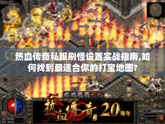 热血传奇私服刷怪设置实战指南,如何找到最适合你的打宝地图?
