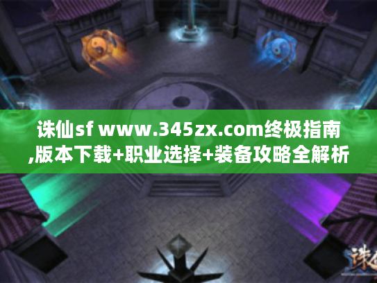 诛仙sf www.345zx.com终极指南,版本下载+职业选择+装备攻略全解析