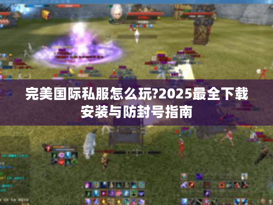 完美国际私服怎么玩?2025最全下载安装与防封号指南