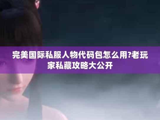 完美国际私服人物代码包怎么用?老玩家私藏攻略大公开