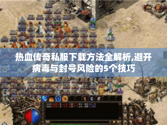 热血传奇私服下载方法全解析,避开病毒与封号风险的5个技巧