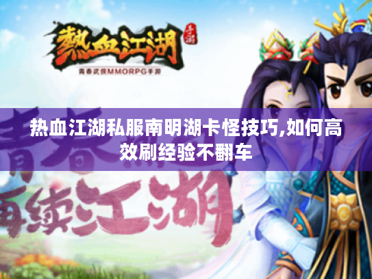 热血江湖私服南明湖卡怪技巧,如何高效刷经验不翻车