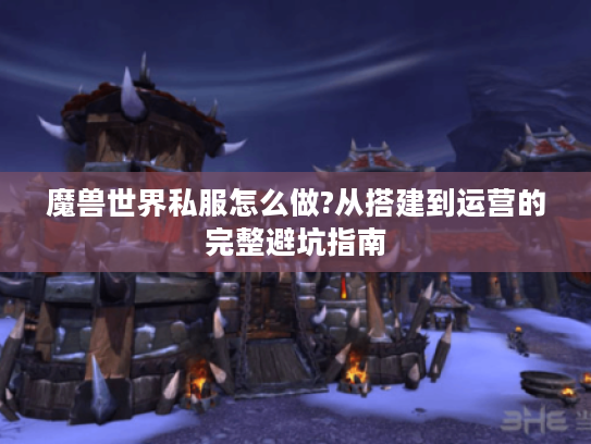 魔兽世界私服怎么做?从搭建到运营的完整避坑指南