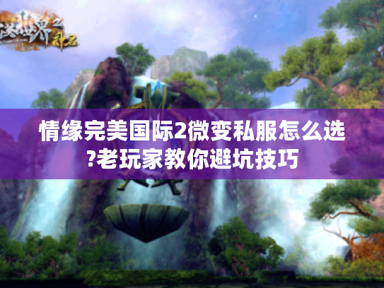情缘完美国际2微变私服怎么选?老玩家教你避坑技巧