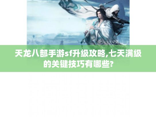 天龙八部手游sf升级攻略,七天满级的关键技巧有哪些?