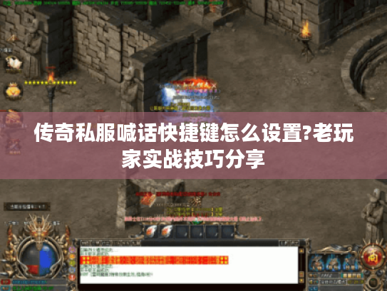 传奇私服喊话快捷键怎么设置?老玩家实战技巧分享