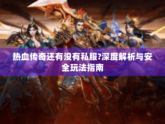 热血传奇还有没有私服?深度解析与安全玩法指南
