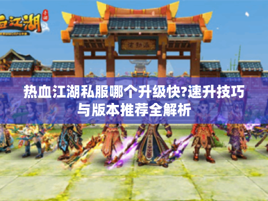 热血江湖私服哪个升级快?速升技巧与版本推荐全解析
