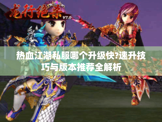 热血江湖私服哪个升级快?速升技巧与版本推荐全解析