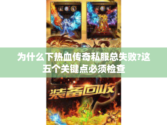 为什么下热血传奇私服总失败?这五个关键点必须检查