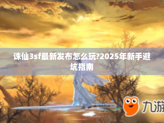 诛仙3sf最新发布怎么玩?2025年新手避坑指南
