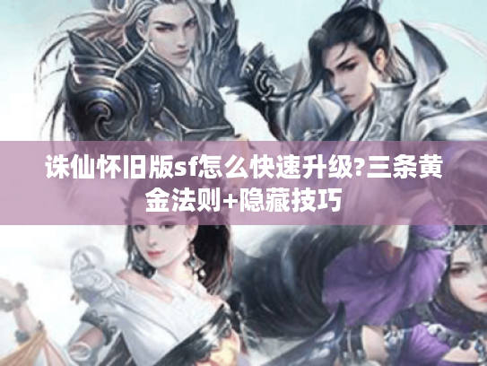 诛仙怀旧版sf怎么快速升级?三条黄金法则+隐藏技巧