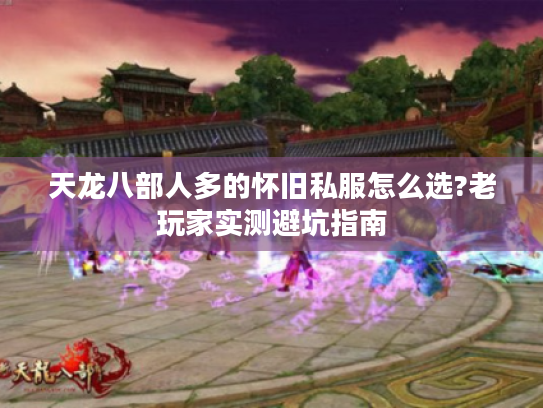 天龙八部人多的怀旧私服怎么选?老玩家实测避坑指南