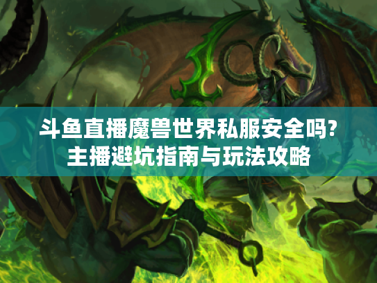 斗鱼直播魔兽世界私服安全吗?主播避坑指南与玩法攻略