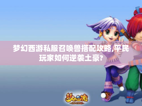 梦幻西游私服召唤兽搭配攻略,平民玩家如何逆袭土豪?