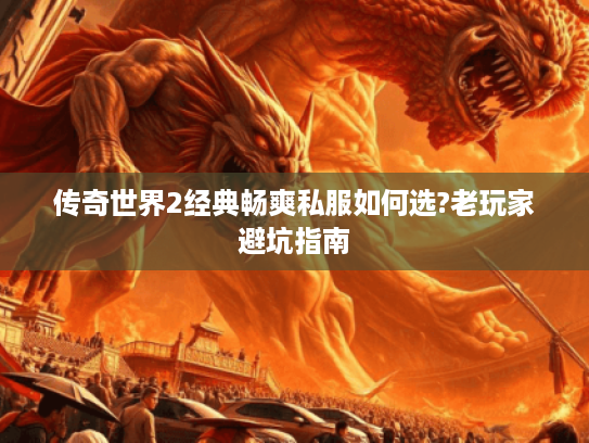 传奇世界2经典畅爽私服如何选?老玩家避坑指南