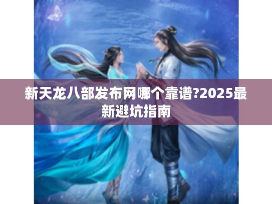 新天龙八部发布网哪个靠谱?2025最新避坑指南