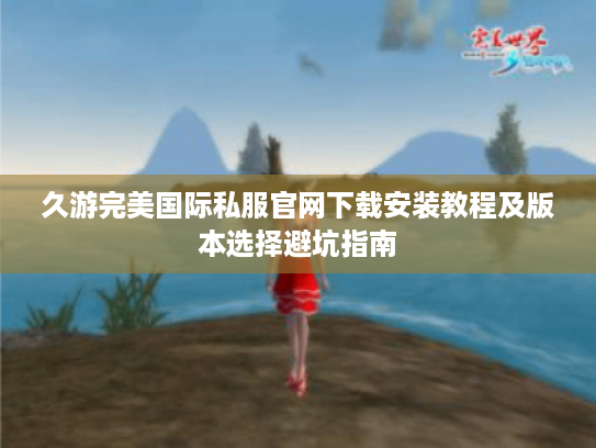 久游完美国际私服官网下载安装教程及版本选择避坑指南