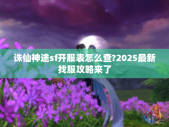 诛仙神途sf开服表怎么查?2025最新找服攻略来了