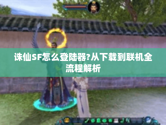 诛仙SF怎么登陆器?从下载到联机全流程解析