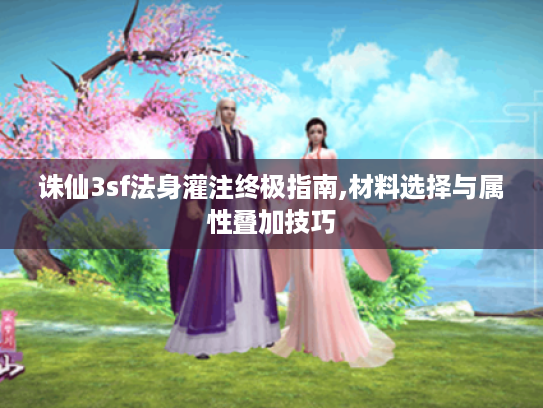 诛仙3sf法身灌注终极指南,材料选择与属性叠加技巧