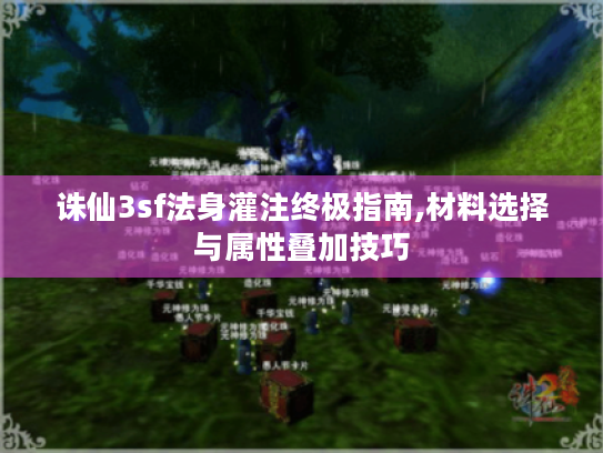 诛仙3sf法身灌注终极指南,材料选择与属性叠加技巧