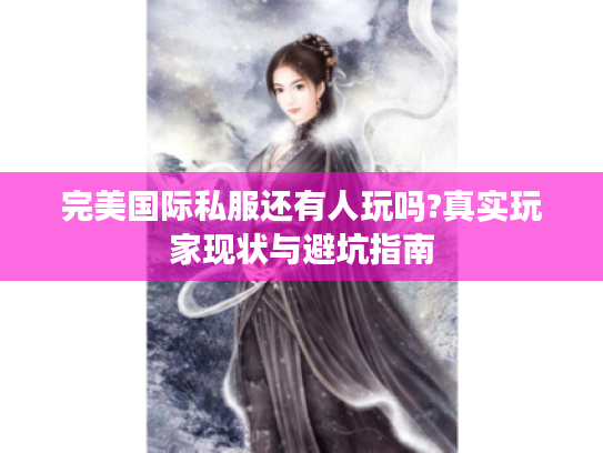 完美国际私服还有人玩吗?真实玩家现状与避坑指南