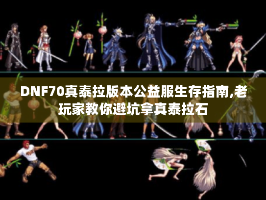 DNF70真泰拉版本公益服生存指南,老玩家教你避坑拿真泰拉石