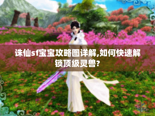 诛仙sf宝宝攻略图详解,如何快速解锁顶级灵兽?