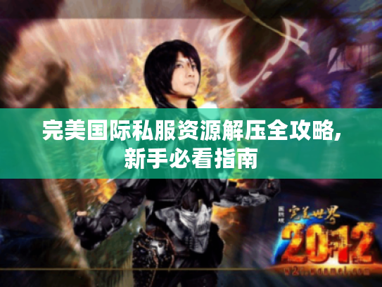完美国际私服资源解压全攻略,新手必看指南