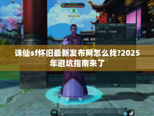 诛仙sf怀旧最新发布网怎么找?2025年避坑指南来了