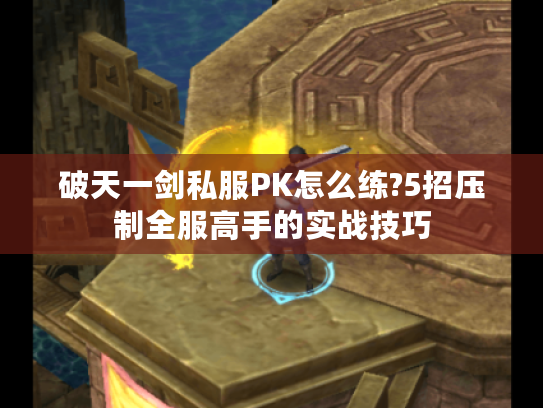 破天一剑私服PK怎么练?5招压制全服高手的实战技巧
